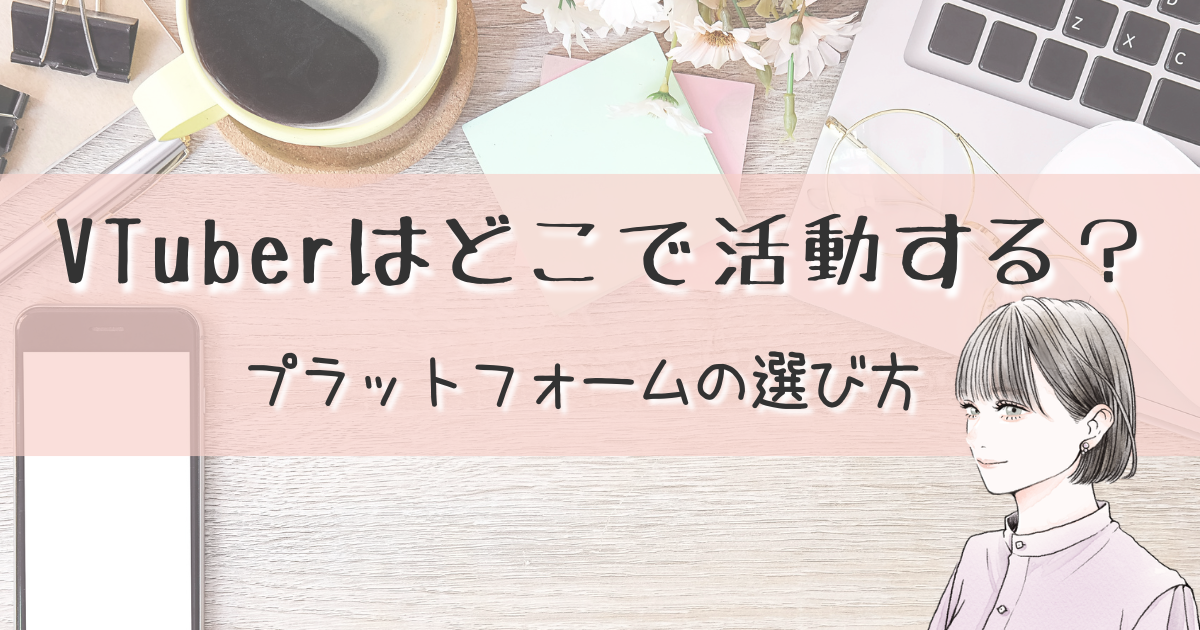 VTuberはどこで活動する？YouTube・TikTok・ニコ生など主要プラットフォームの選び方
