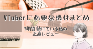 VTuberに必要な機材まとめ。7年続けている私の正直レビュー