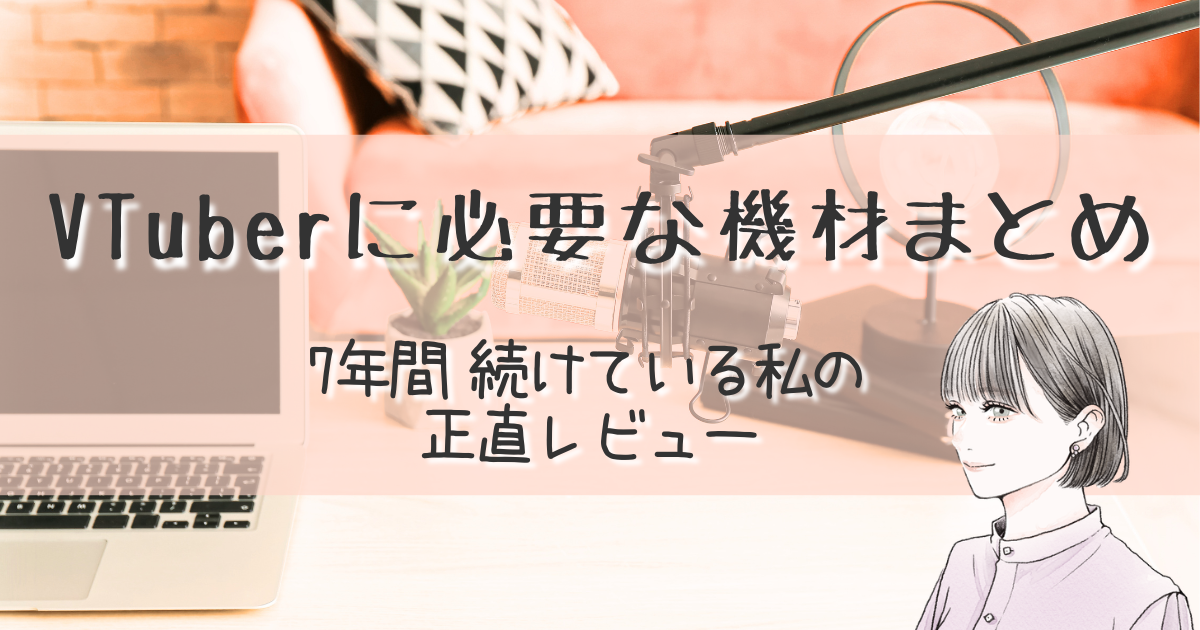 VTuberに必要な機材まとめ。7年続けている私の正直レビュー