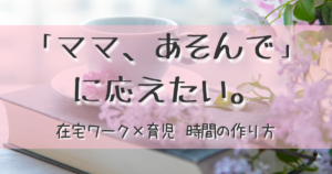 「ママ、遊んで」に応えたい。在宅ワーク×育児を両立するための時間の作り方