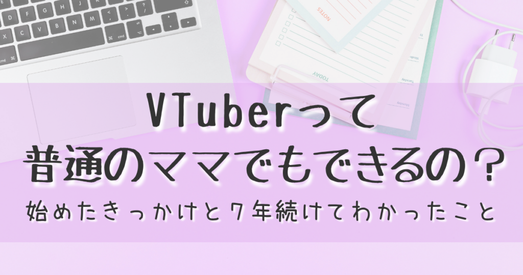 VTuberって 普通のママでもできるの？ 始めたきっかけと７年続けてわかったこと