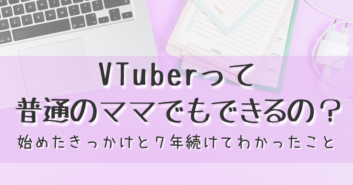 VTuberって 普通のママでもできるの？ 始めたきっかけと７年続けてわかったこと